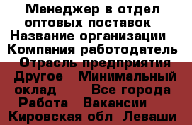 Менеджер в отдел оптовых поставок › Название организации ­ Компания-работодатель › Отрасль предприятия ­ Другое › Минимальный оклад ­ 1 - Все города Работа » Вакансии   . Кировская обл.,Леваши д.